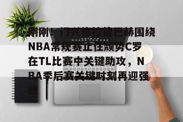 中欧app下载-刚刚！门兴格拉德巴赫围绕NBA常规赛止住颓势C罗在TL比赛中关键助攻，NBA季后赛关键时刻再迎强敌 